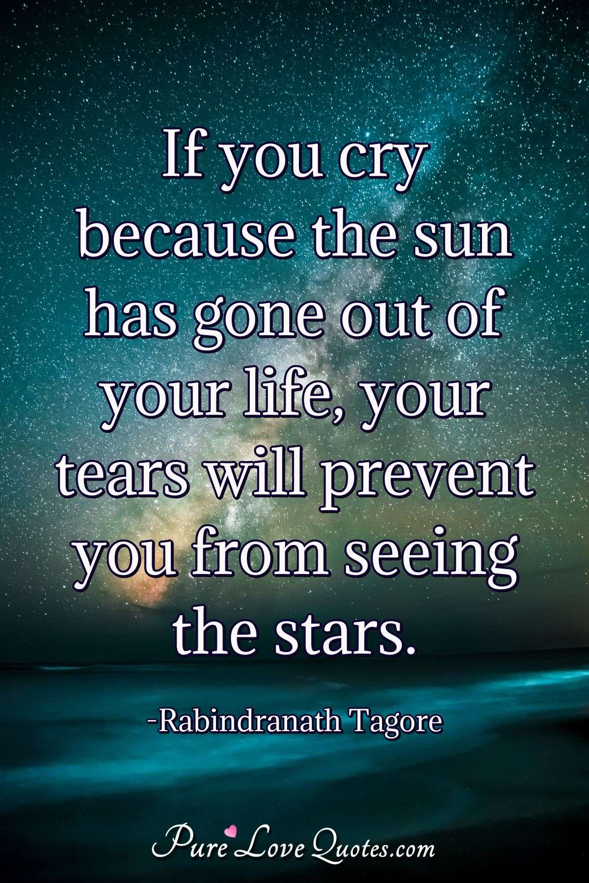 If you cry because the sun has gone out of your life, your tears will