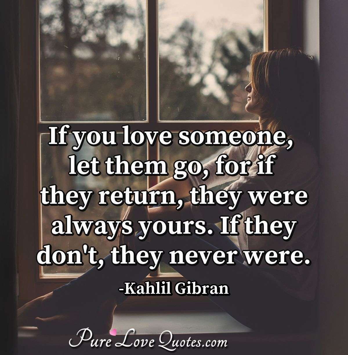 If you love someone, let them go, for if they return, they were always yours. If they don't, they never were. - Kahlil Gibran