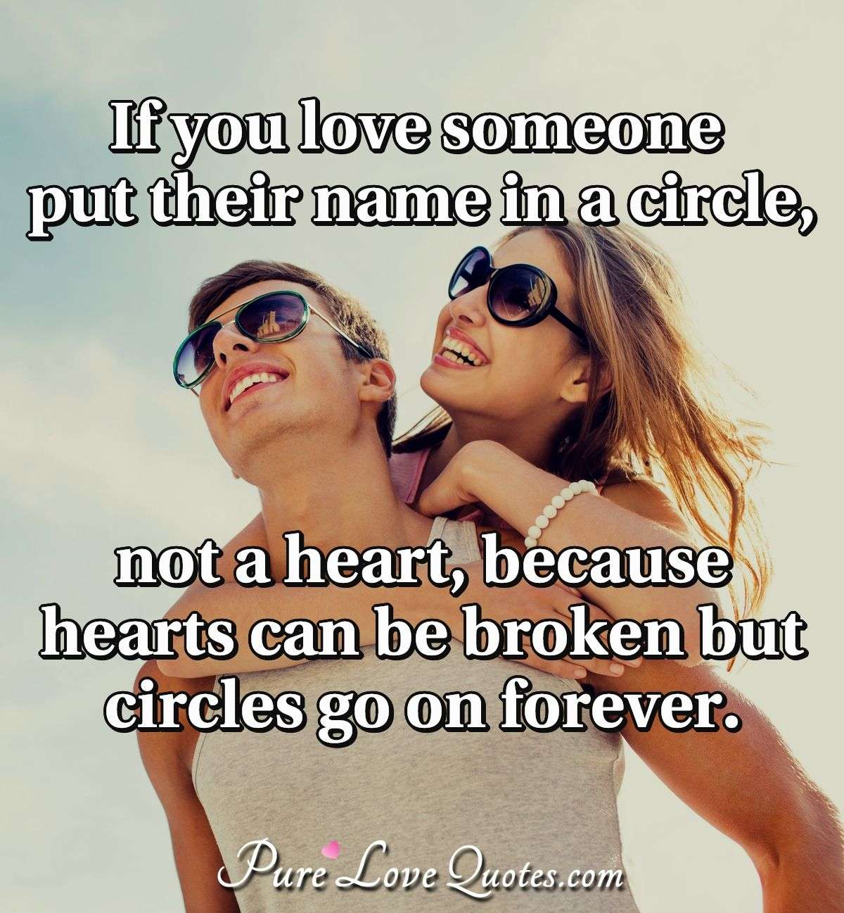 If you love someone put their name in a circle, not a heart, because hearts can be broken but circles go on forever. - Anonymous