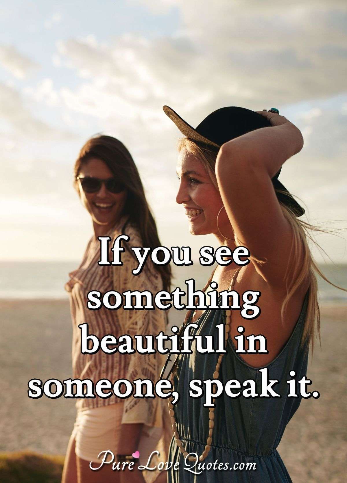 If you see something beautiful in someone, speak it. - Anonymous