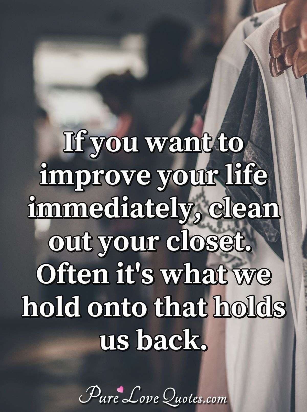 If you want to improve your life immediately, clean out your closet. Often it's what we hold onto that holds us back. - Anonymous