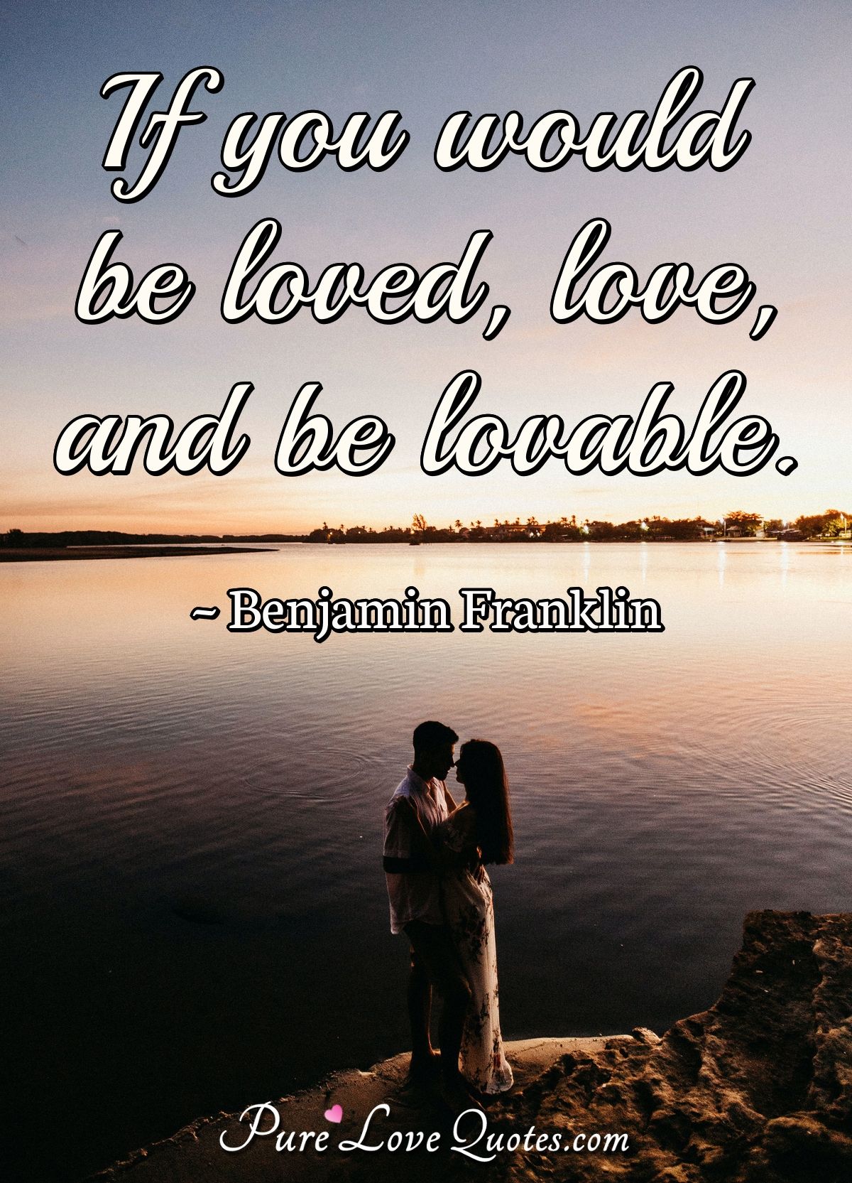 If you would be loved, love, and be lovable. - Benjamin Franklin