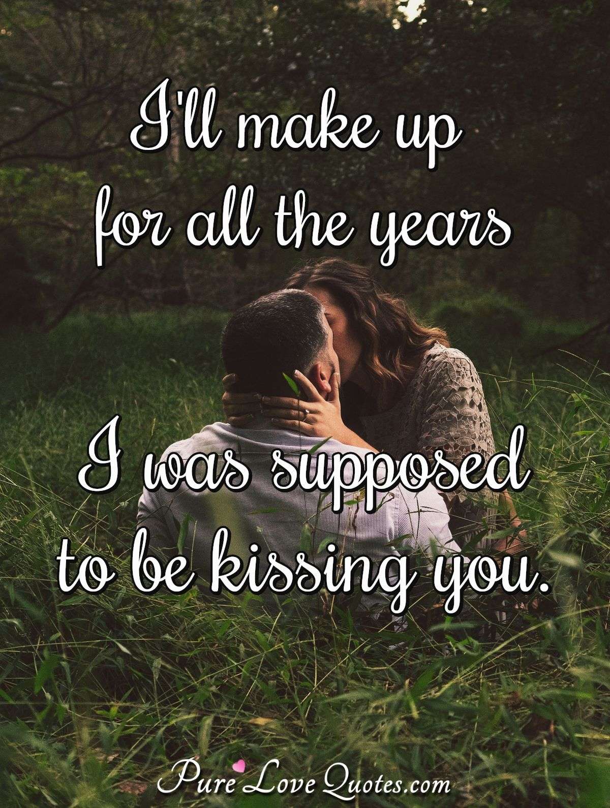 I'll make up for all the years I was supposed to be kissing you. - Anonymous
