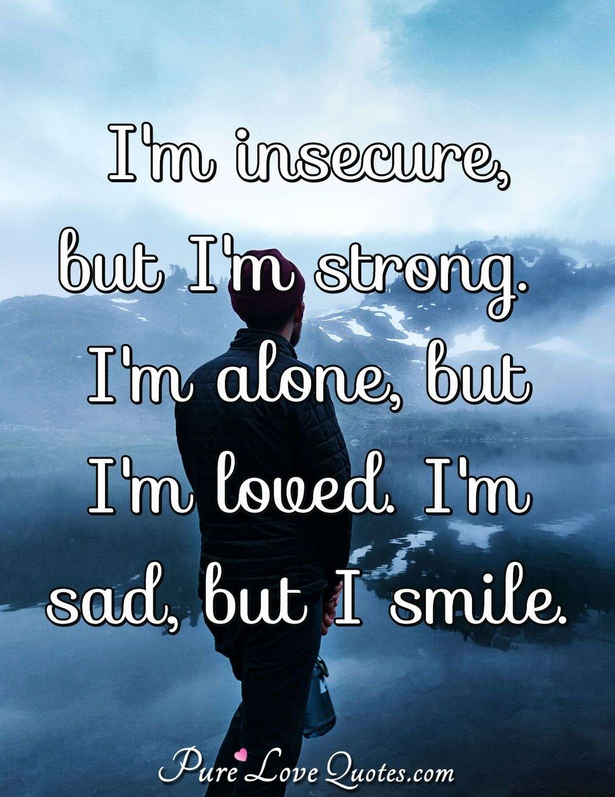 I'm insecure, but I'm strong. I'm alone, but I'm loved. I'm sad, but I smile. - Anonymous
