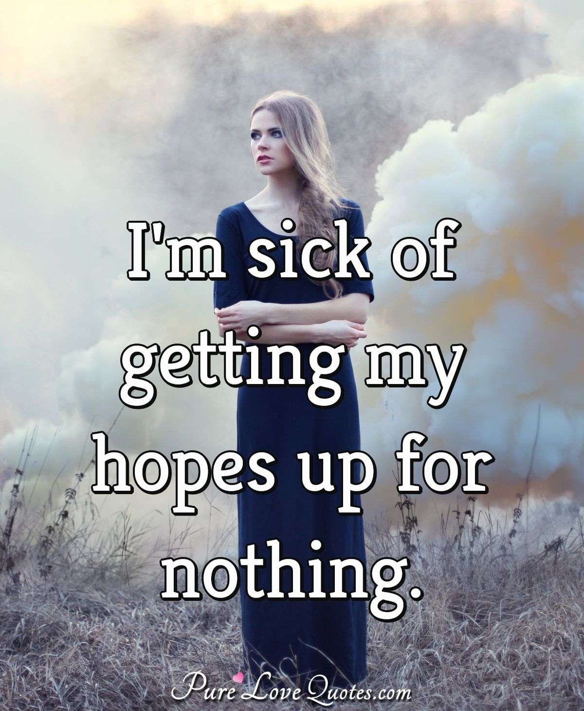 I'm sick of getting my hopes up for nothing. - Anonymous