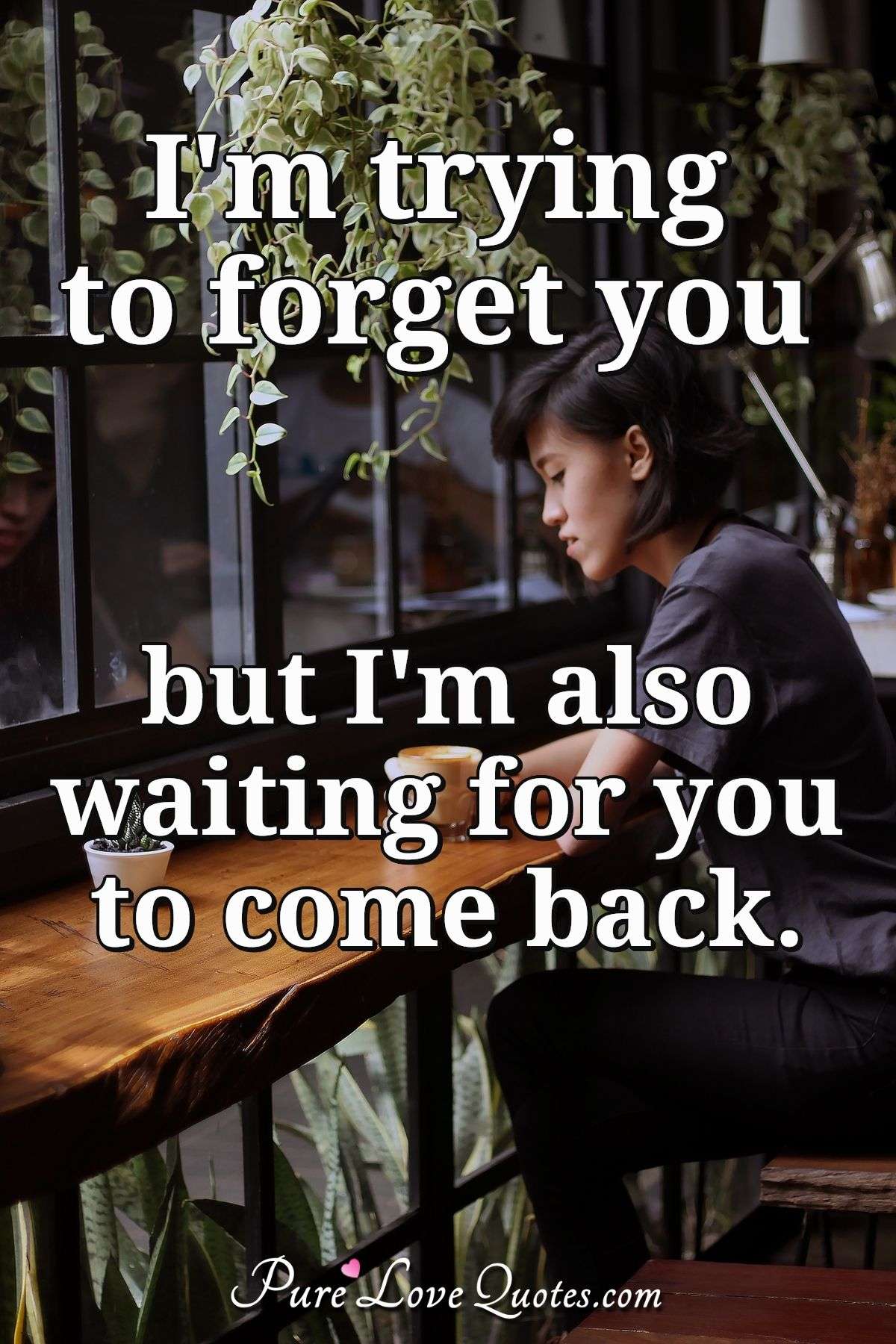 I'm trying to forget you but I'm also waiting for you to come back. - Anonymous