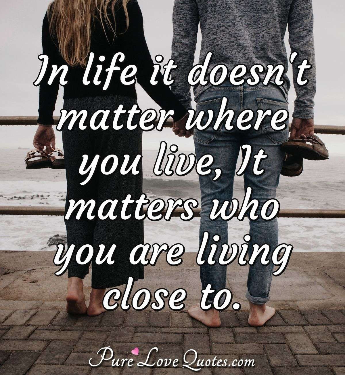 In Life It Doesn T Matter Where You Live It Matters Who You Are Living Close Purelovequotes