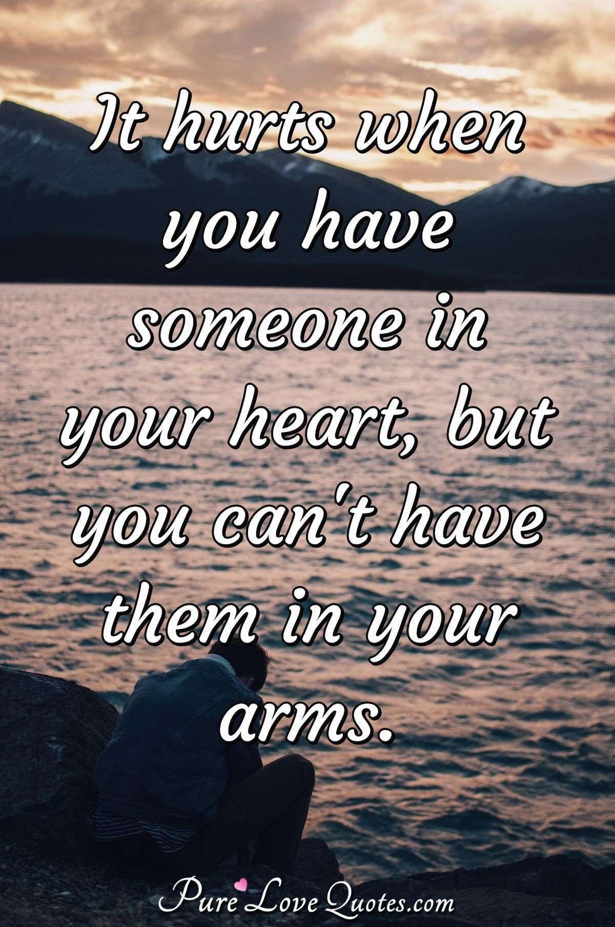 It hurts when you have someone in your heart, but you can't have them in your arms. - Anonymous