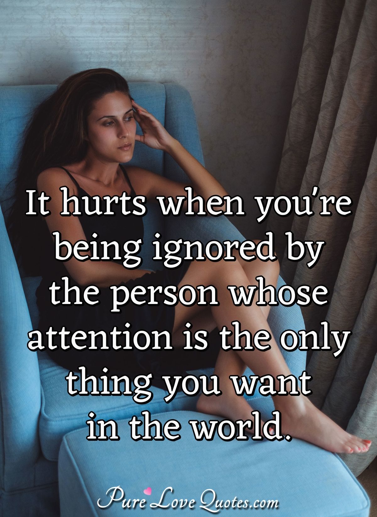 It hurts when you're being ignored by the person whose attention is the only thing you want in the world. - Anonymous