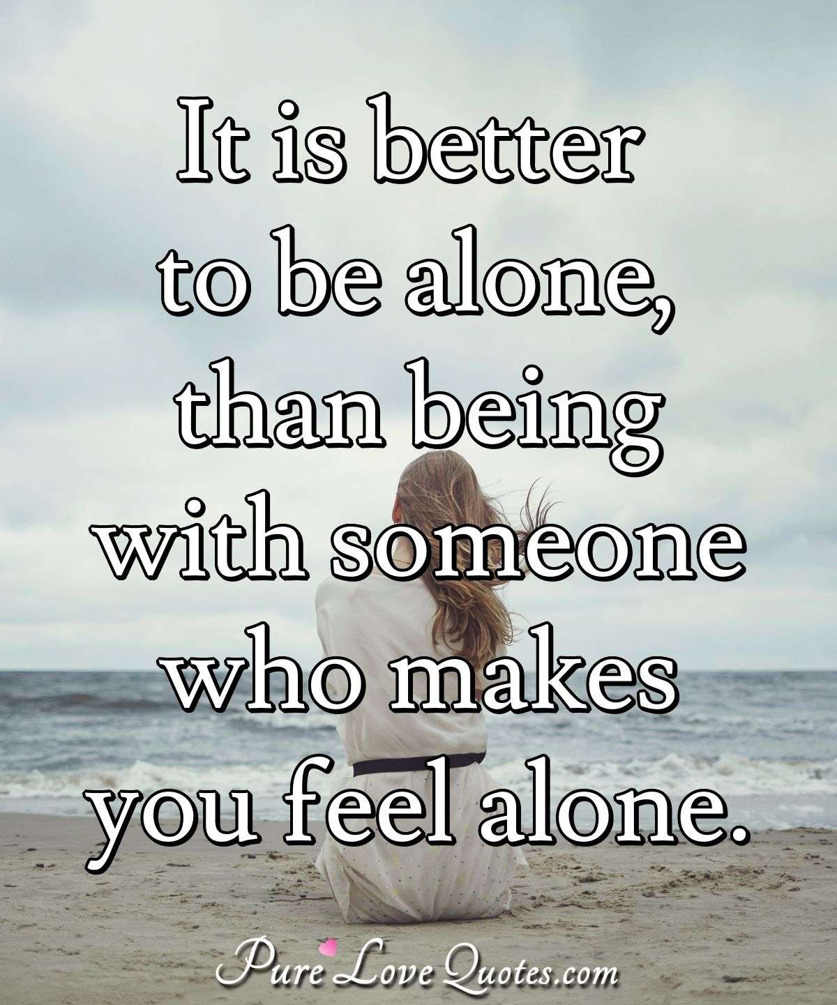 It is better to be alone, than being with someone who makes you ...