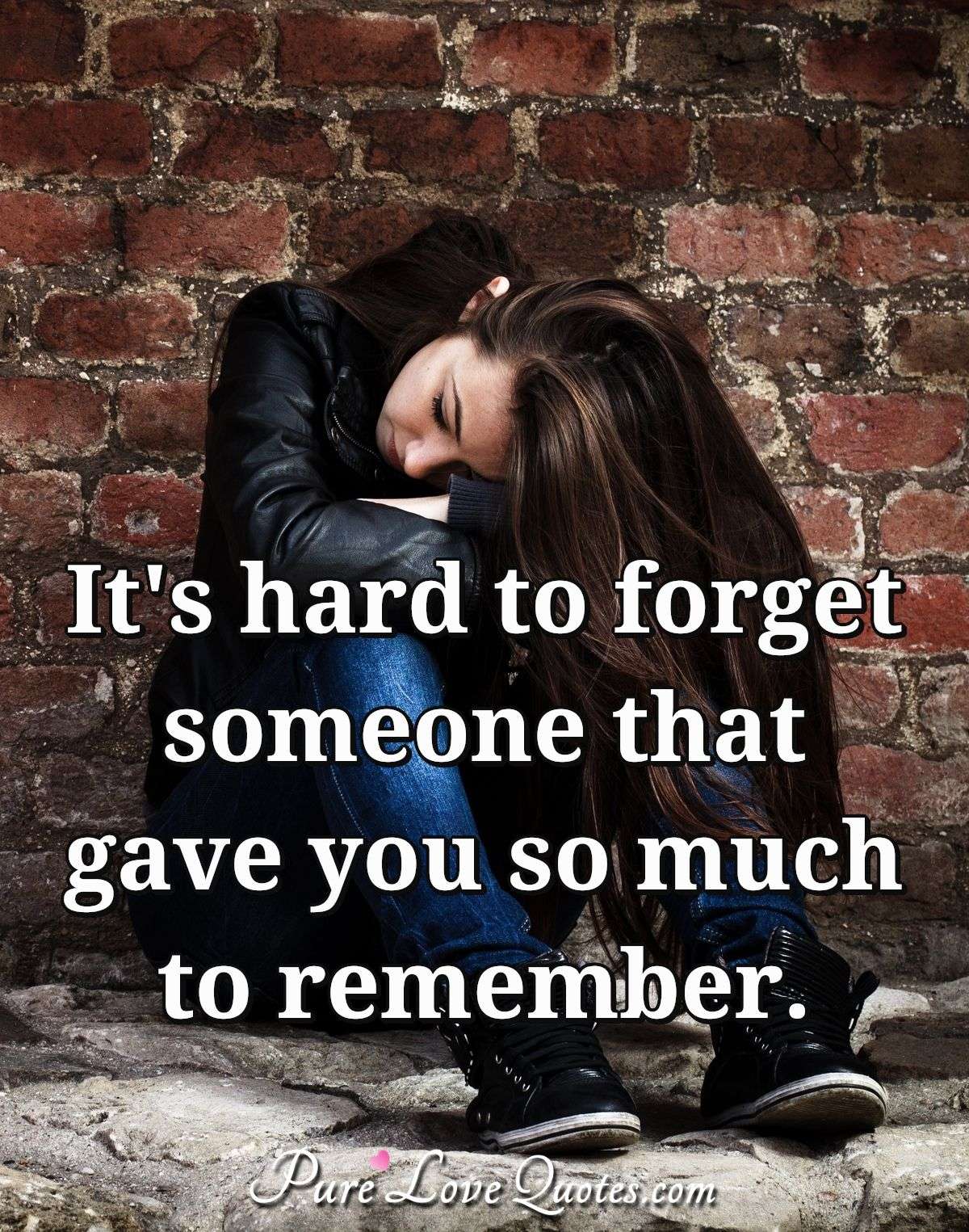It's hard to forget someone that gave you so much to remember. - Anonymous