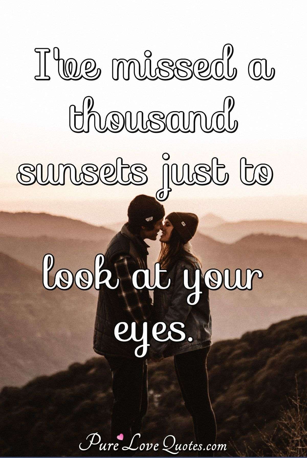 I've missed a thousand sunsets just to look at your eyes. - Anonymous