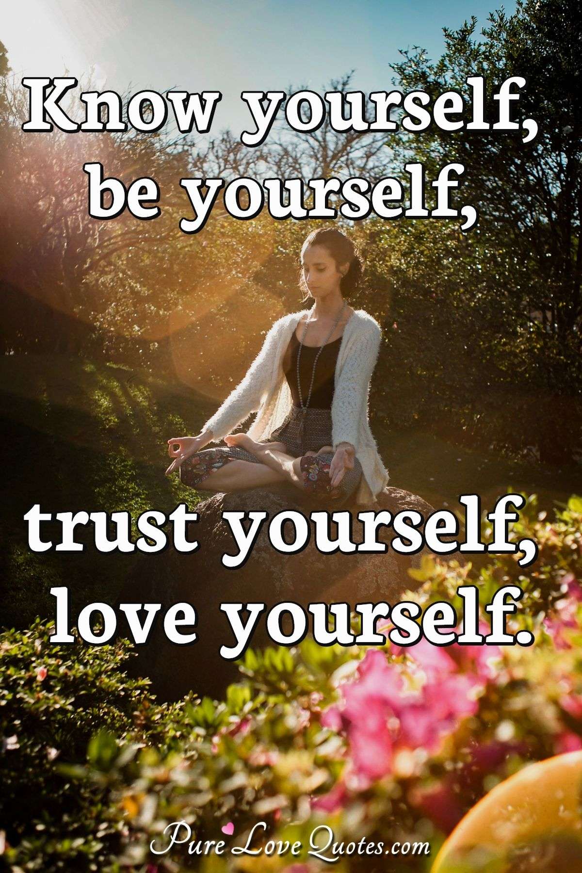 Know yourself, be yourself, trust yourself, love yourself ...