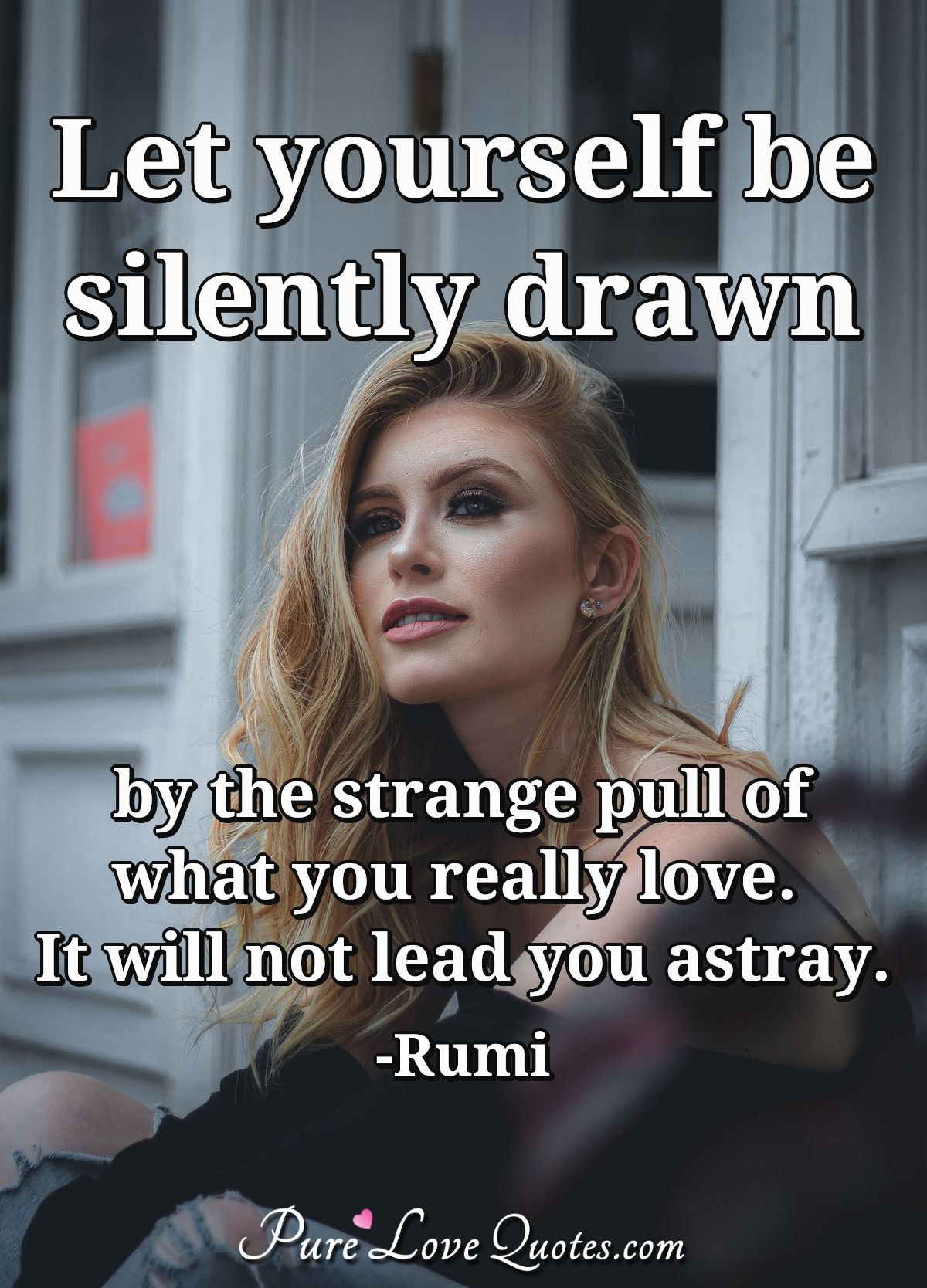 Let yourself be silently drawn by the strange pull of what you really love. It will not lead you astray. - Rumi