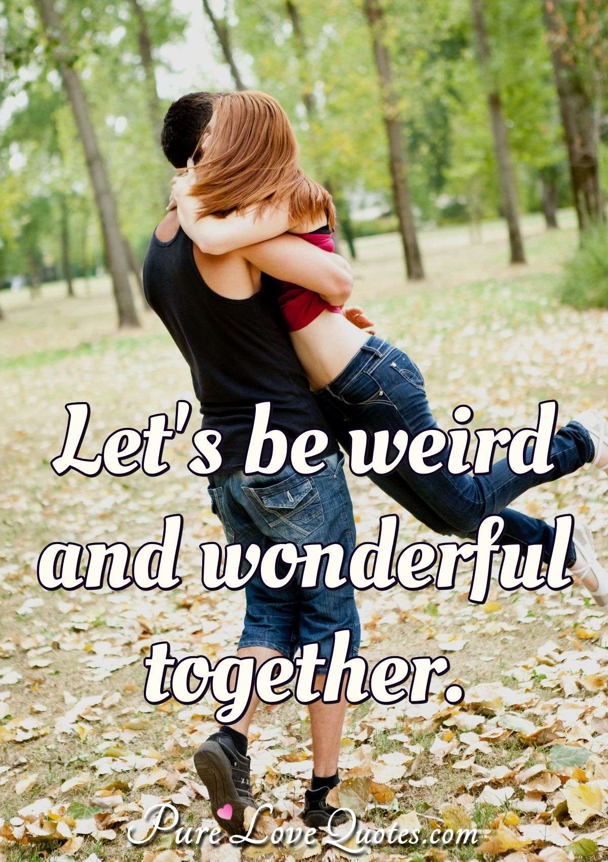 Let's be weird and wonderful together. - Anonymous