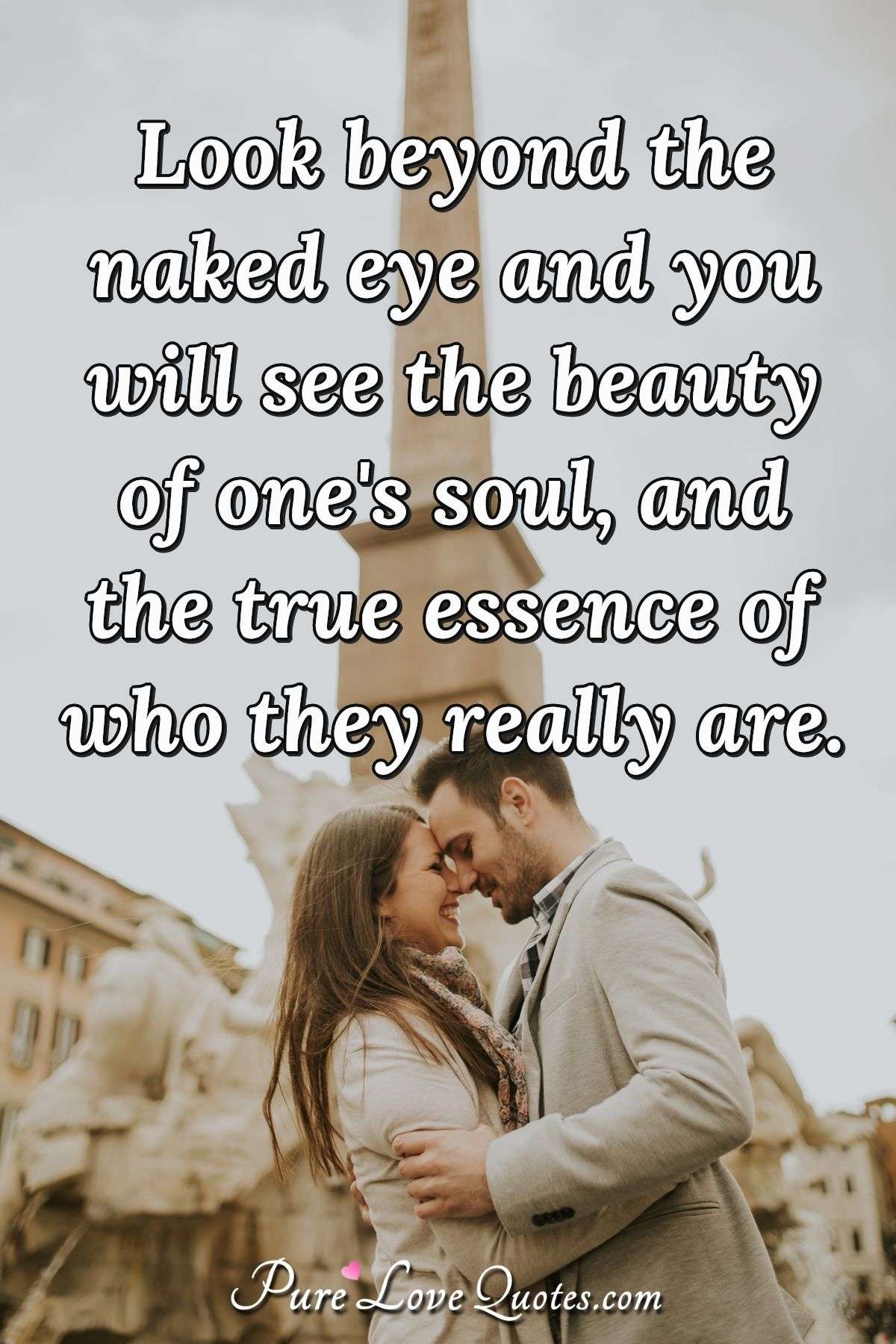 Look beyond the naked eye and you will see the beauty of one's soul, and the true essence of who they really are. - Anonymous