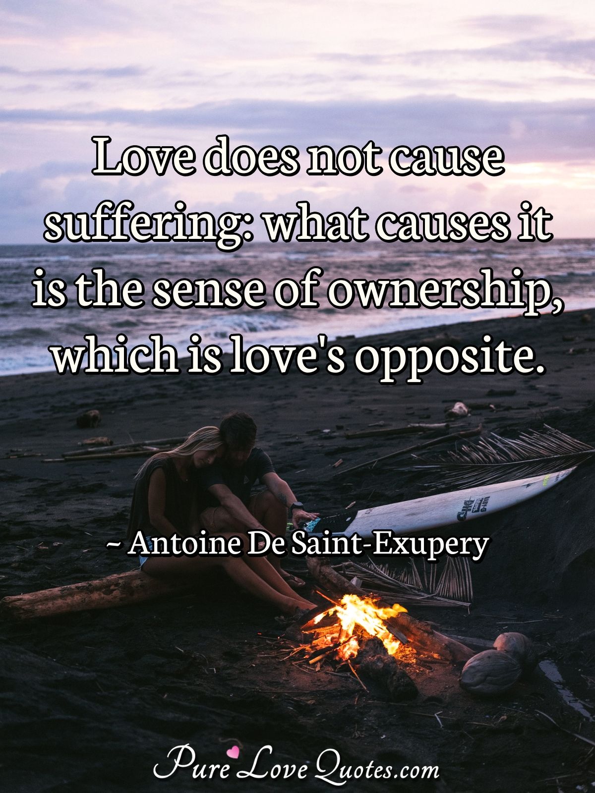 Love does not cause suffering: what causes it is the sense of ownership, which is love's opposite. - Antoine De Saint-Exupery