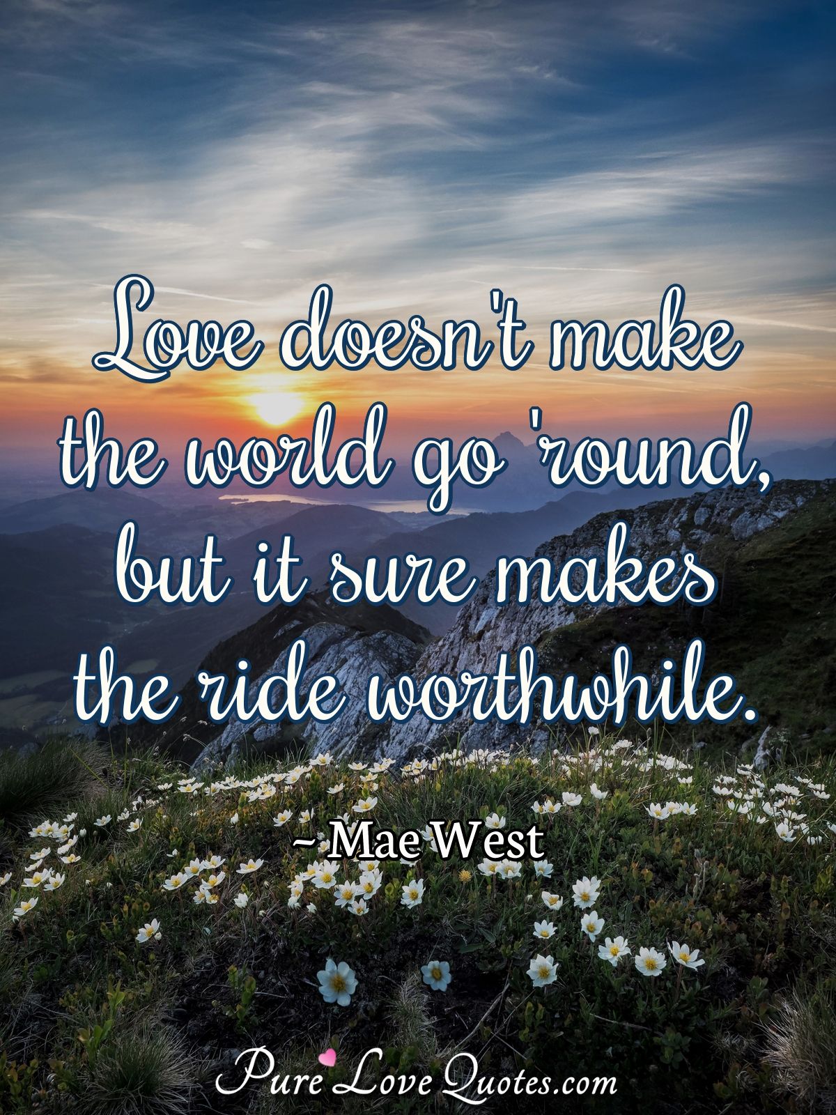 Love doesn't make the world go 'round, but it sure makes the ride worthwhile. - Mae West