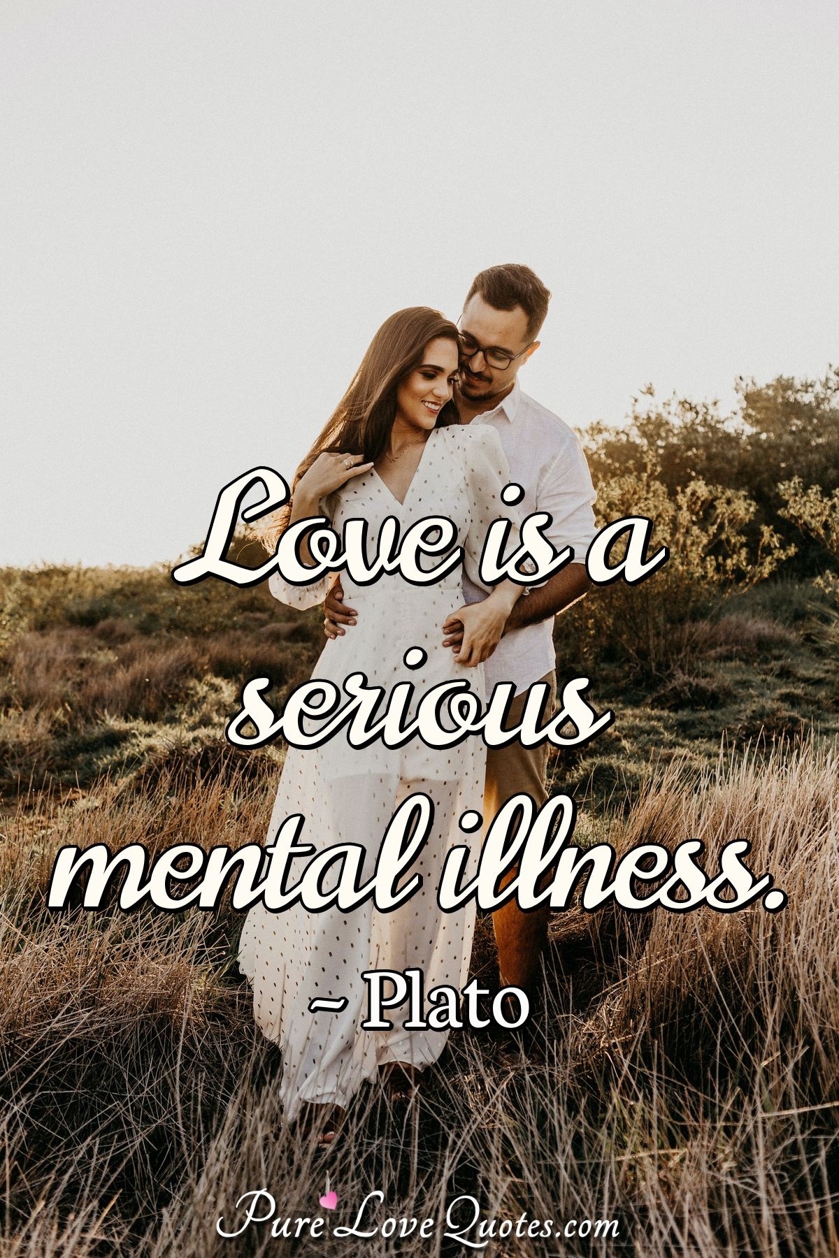 Love is a serious mental illness. - Plato