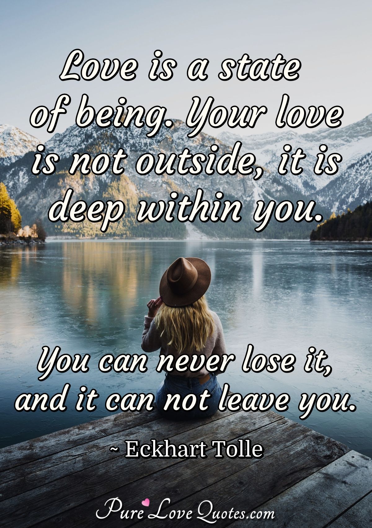 Love is a state of being. Your love is not outside, it is deep within you. You can never lose it, and it can not leave you. - Eckhart Tolle