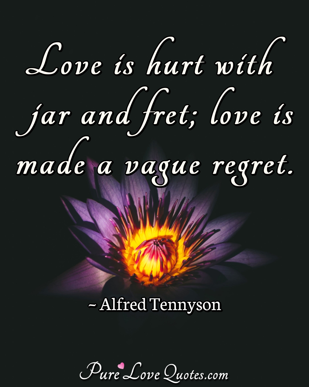 Love is hurt with jar and fret; love is made a vague regret. - Alfred Tennyson