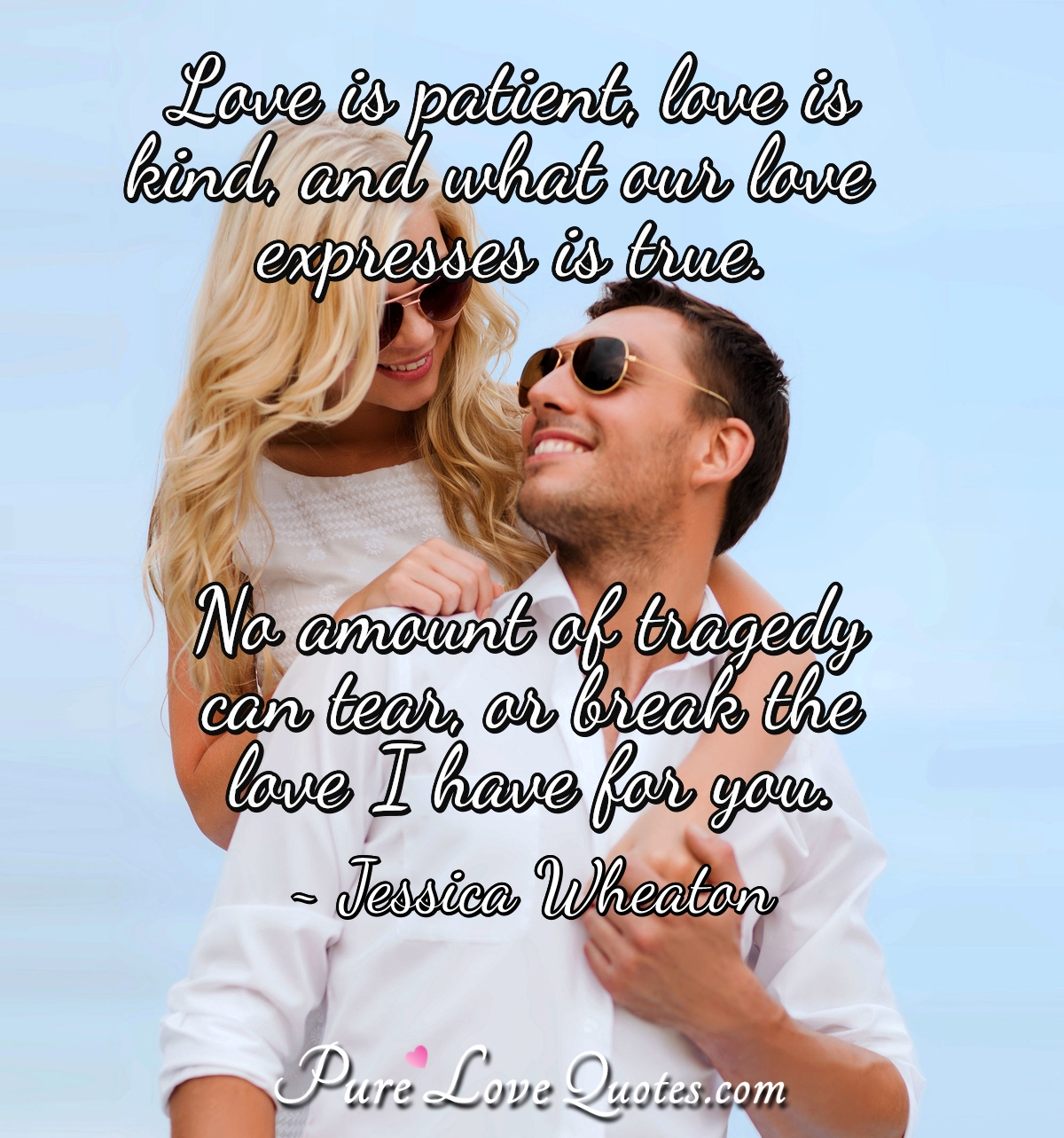 Love is patient, love is kind, and what our love expresses is true. No amount of tragedy can tear, or break the love I have for you. - Jessica Wheaton