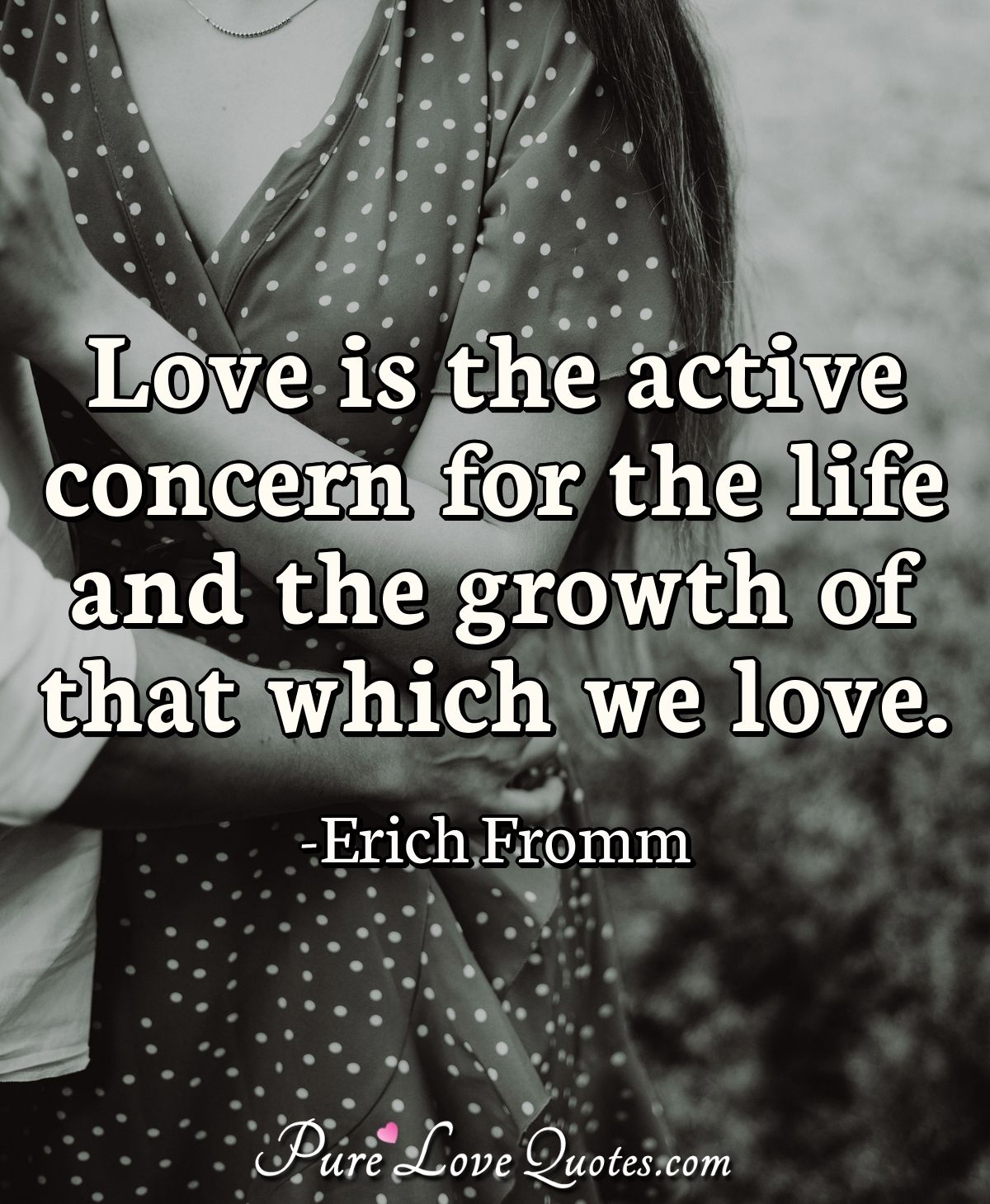 Love is the active concern for the life and the growth of that which we love. - Erich Fromm