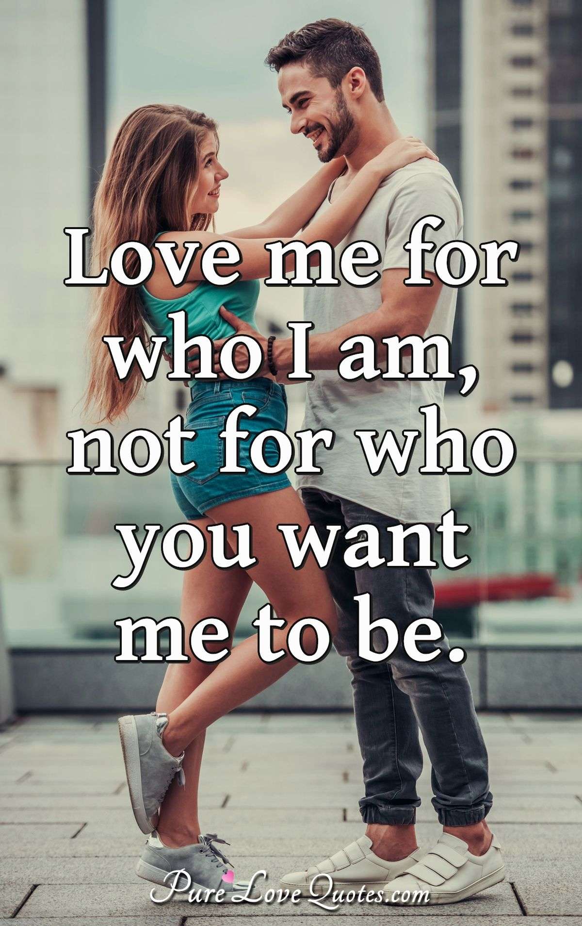 Love me for who I am, not for who you want me to be.