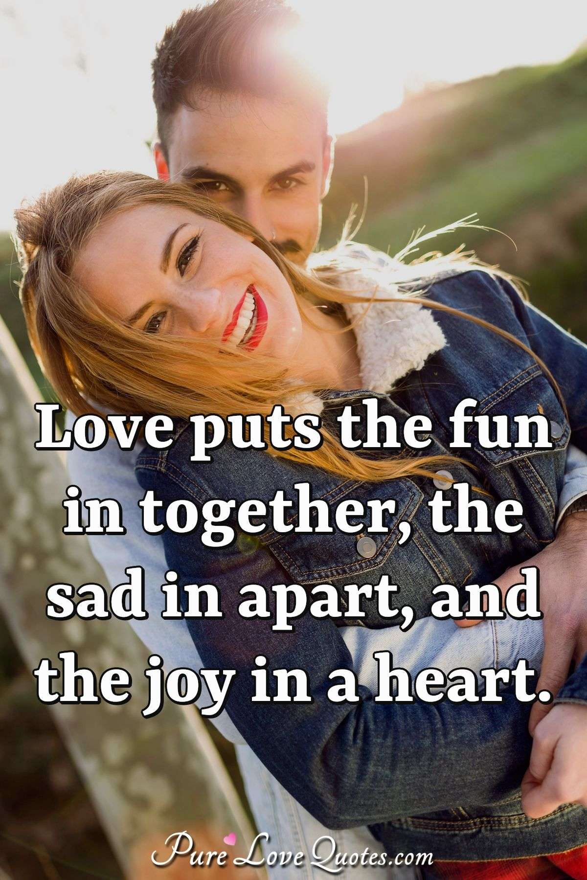 Love puts the fun in together, the sad in apart, and the joy in a heart. - Anonymous
