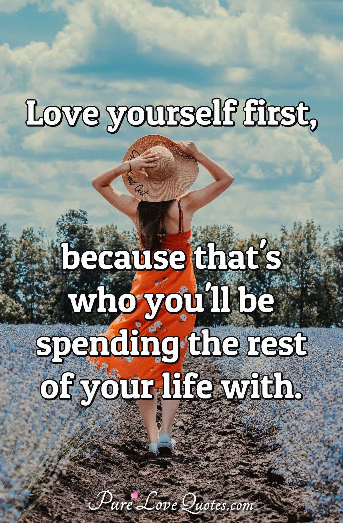Love yourself first, because that's who you'll be spending the rest of your life with. - Anonymous
