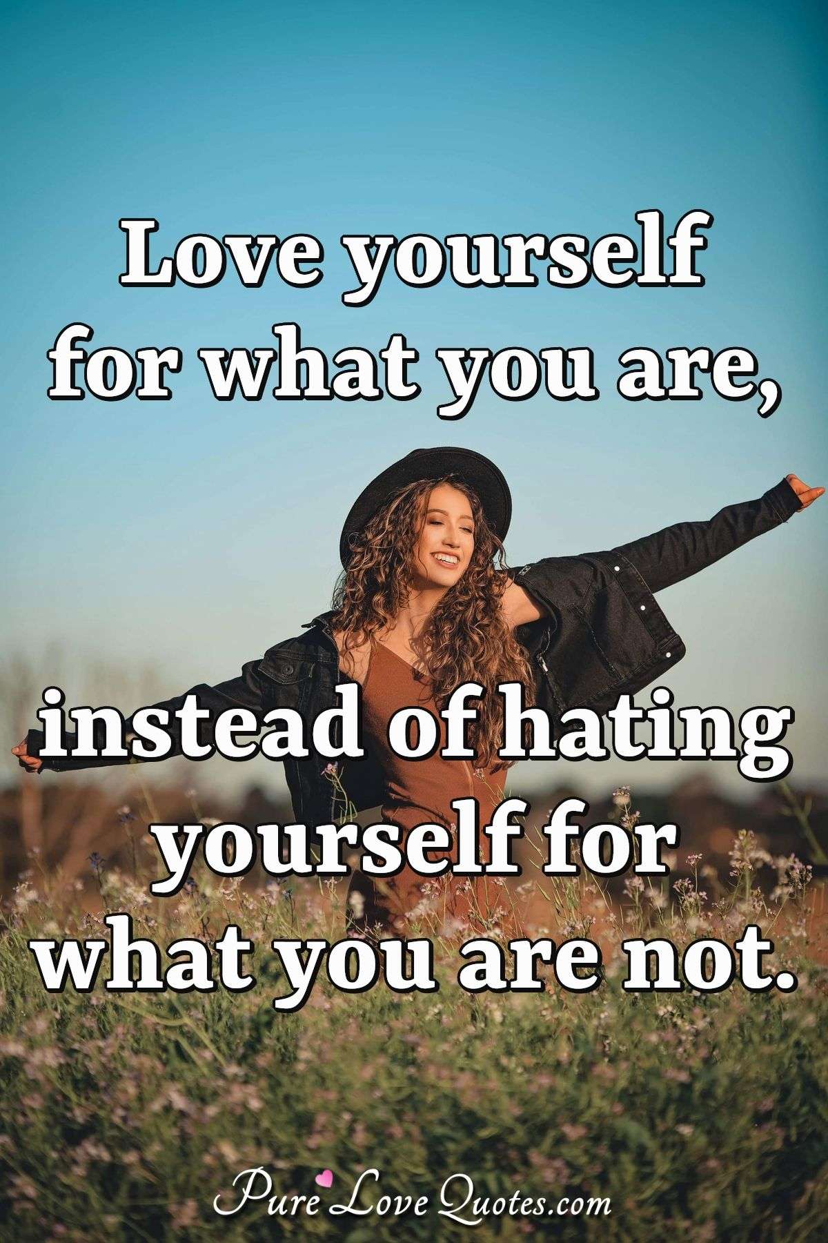 Love yourself for what you are, instead of hating yourself for what you are not. - Anonymous