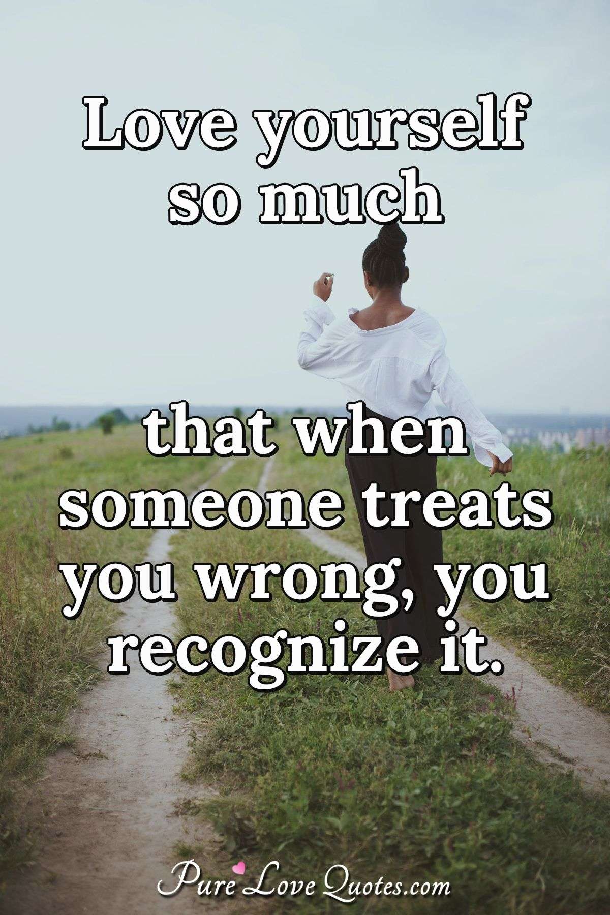 Love yourself so much that when someone treats you wrong, you recognize it. - Anonymous