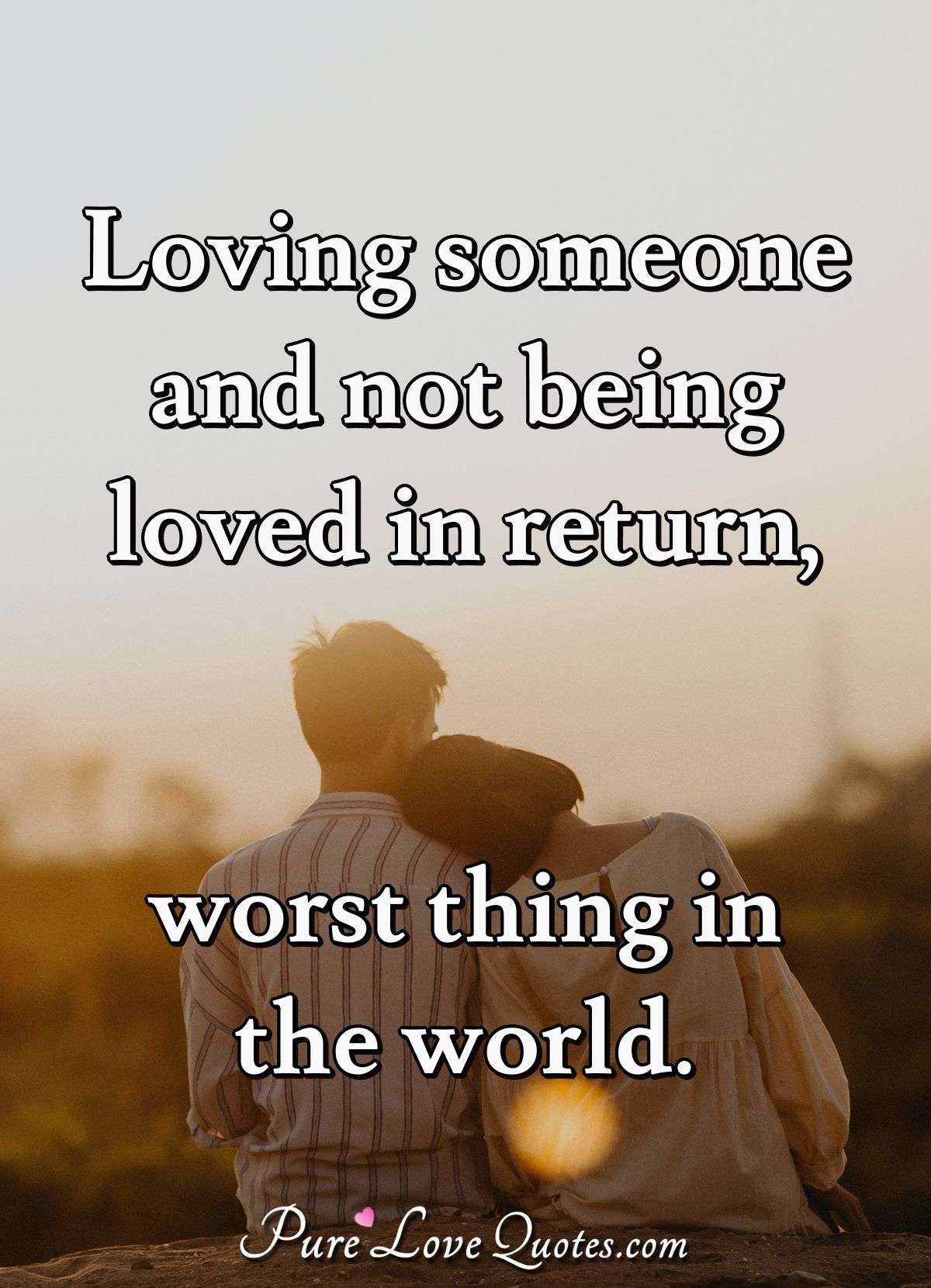 Loving someone and not being loved in return, worst thing in the world. - Anonymous
