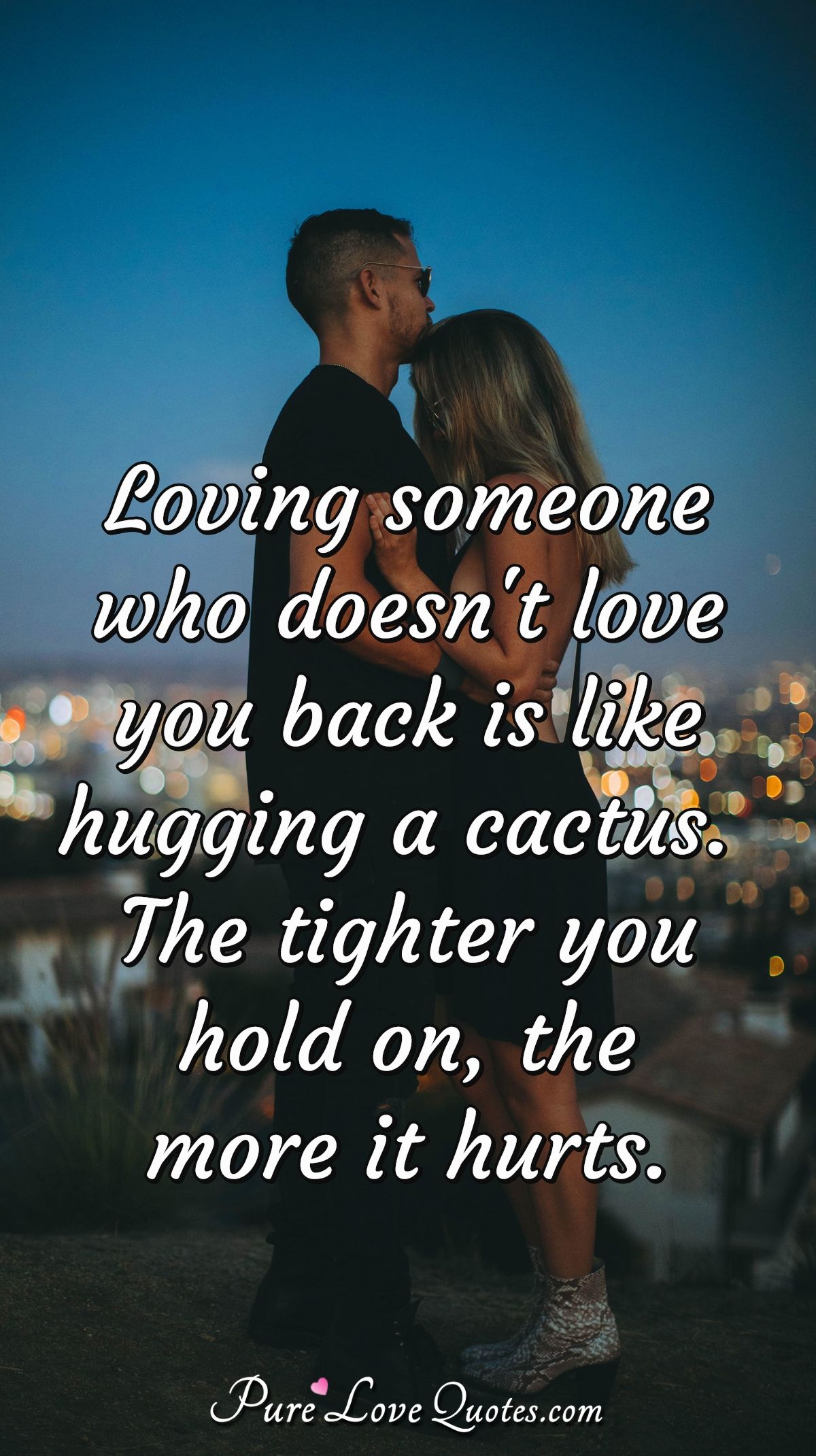 Loving Someone Who Doesn't Love You Back Is Like Hugging A Cactus. The Tighter ... | Purelovequotes