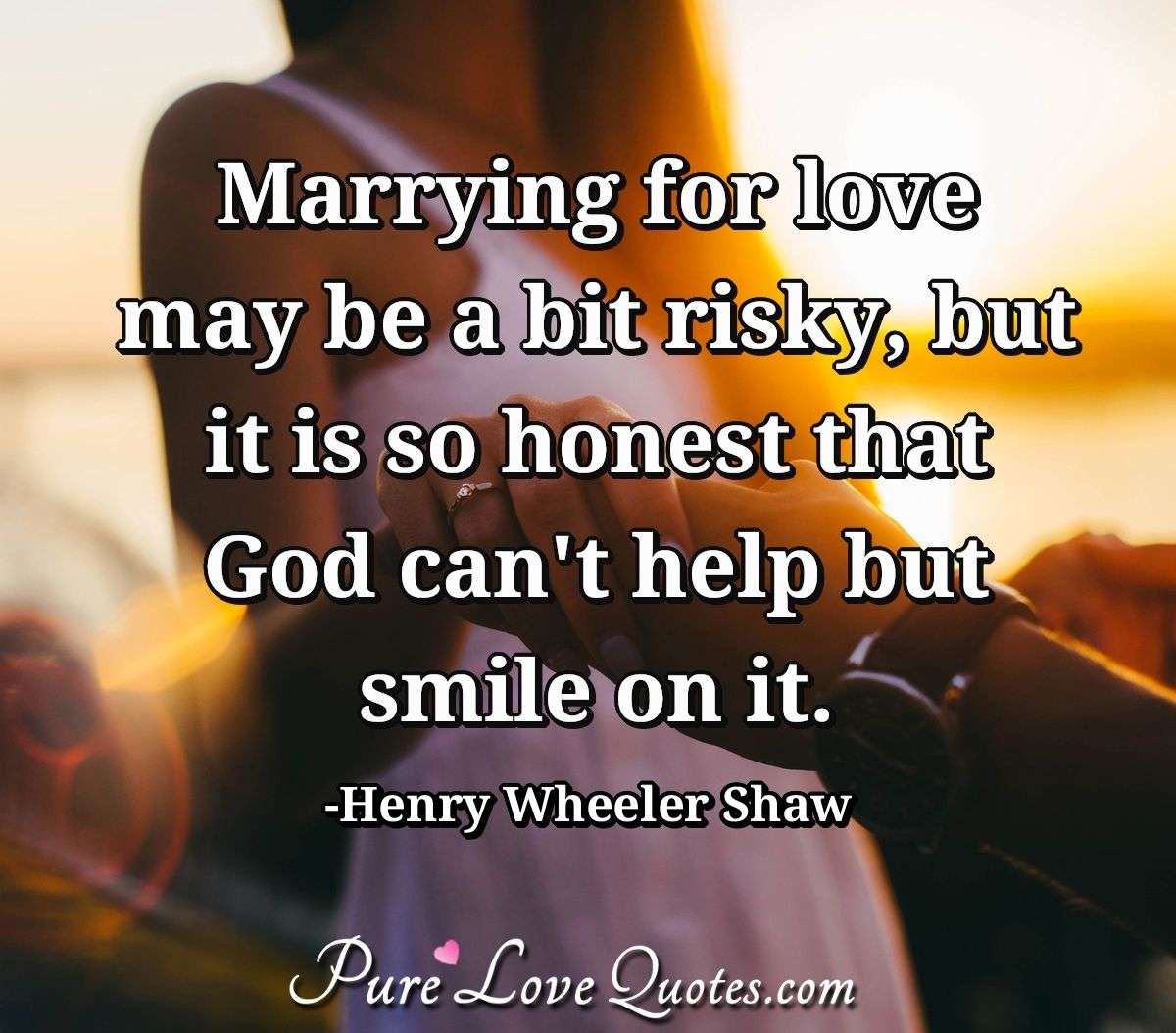 Marrying for love may be a bit risky, but it is so honest that God can't help but smile on it. - Henry Wheeler Shaw