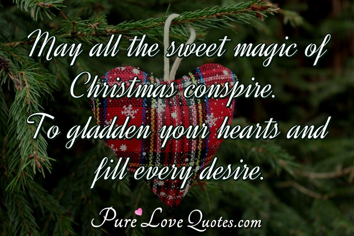 May all the sweet magic of Christmas conspire. To gladden your hearts and fill every desire. - Anonymous