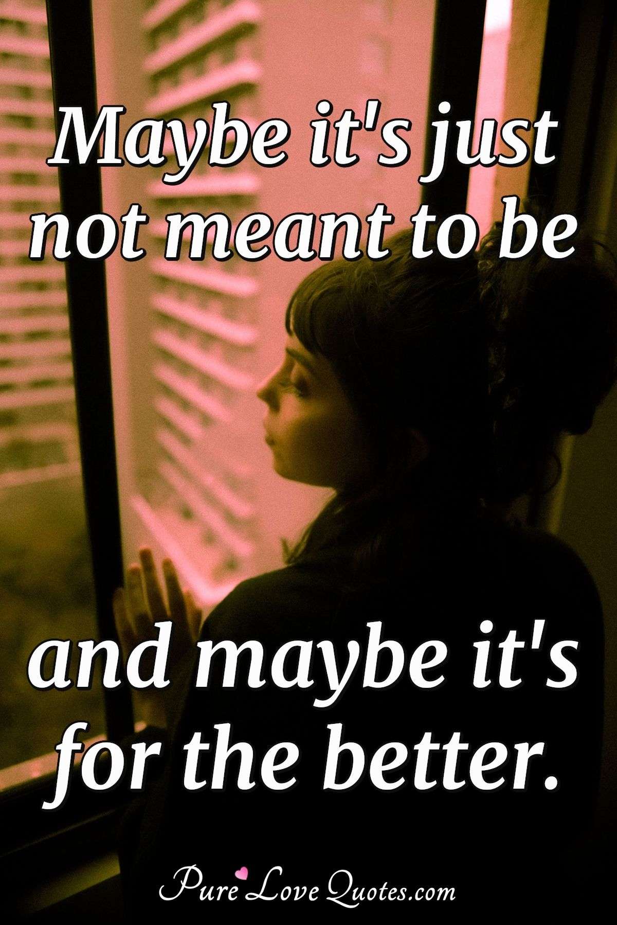Maybe it's just not meant to be and maybe it's for the better. - Anonymous