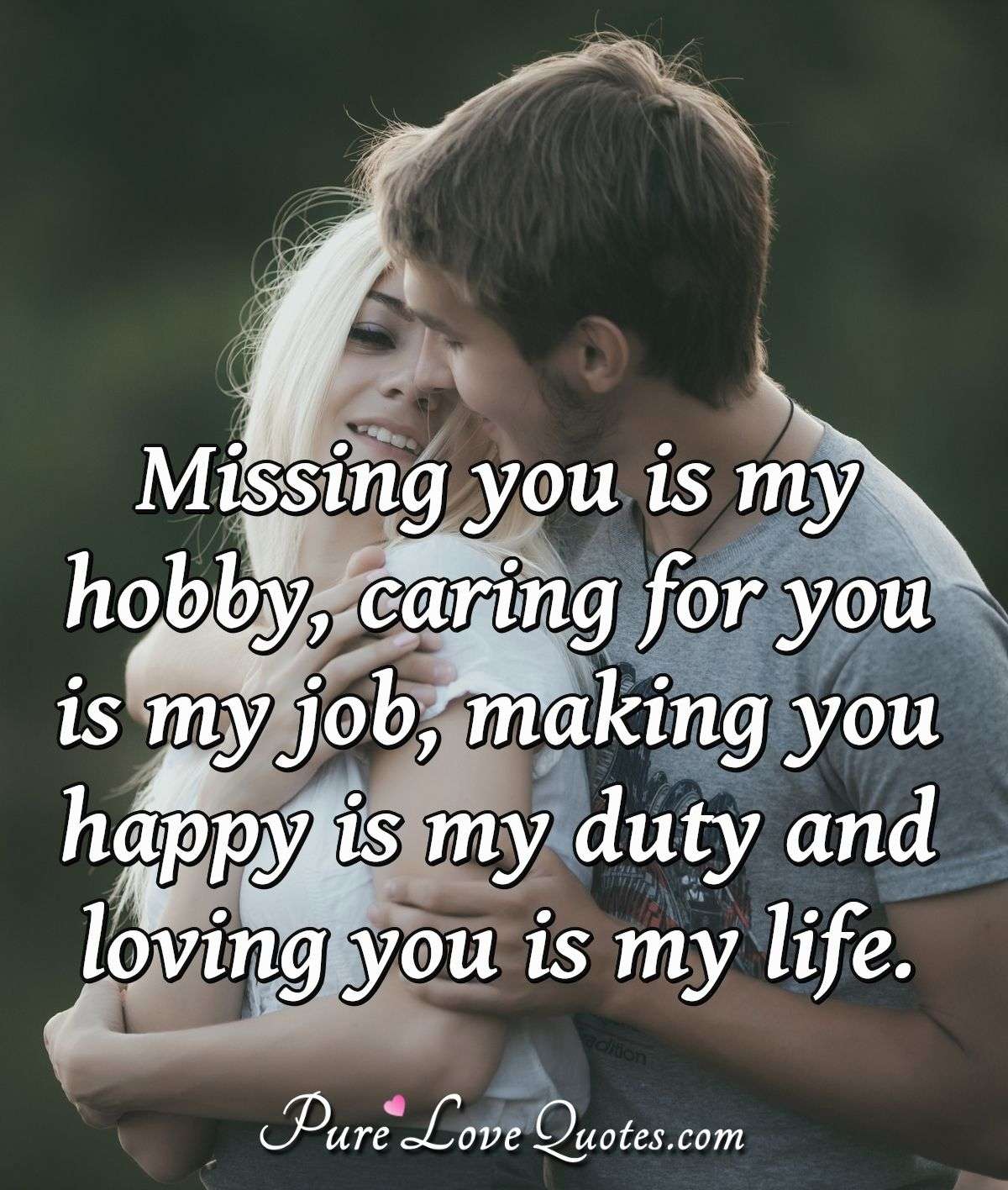 Missing you is my hobby, caring for you is my job, making you happy is my duty and loving you is my life. - Anonymous