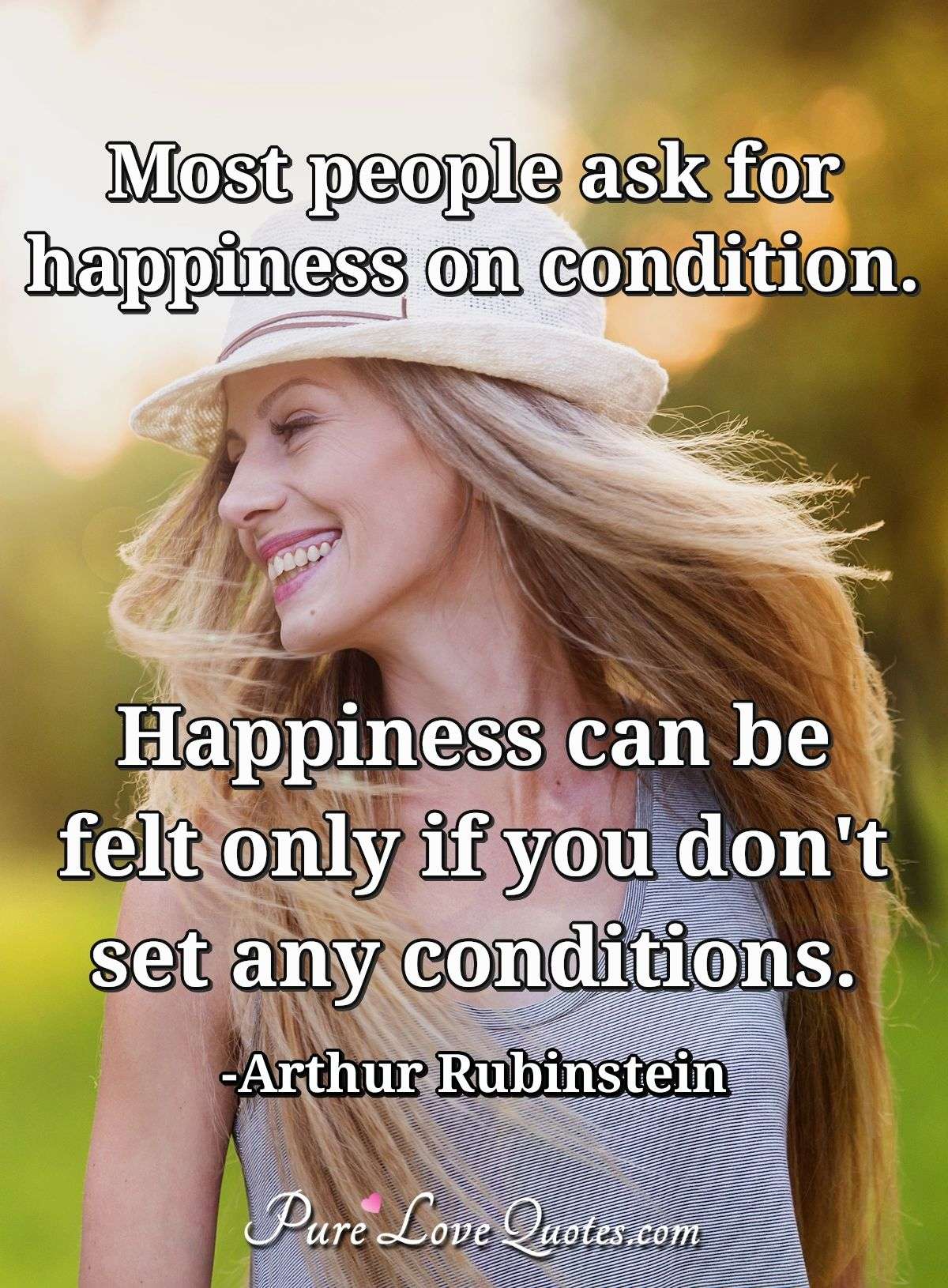 Most people ask for happiness on condition. Happiness can be felt only if you don't set any conditions. - Arthur Rubinstein