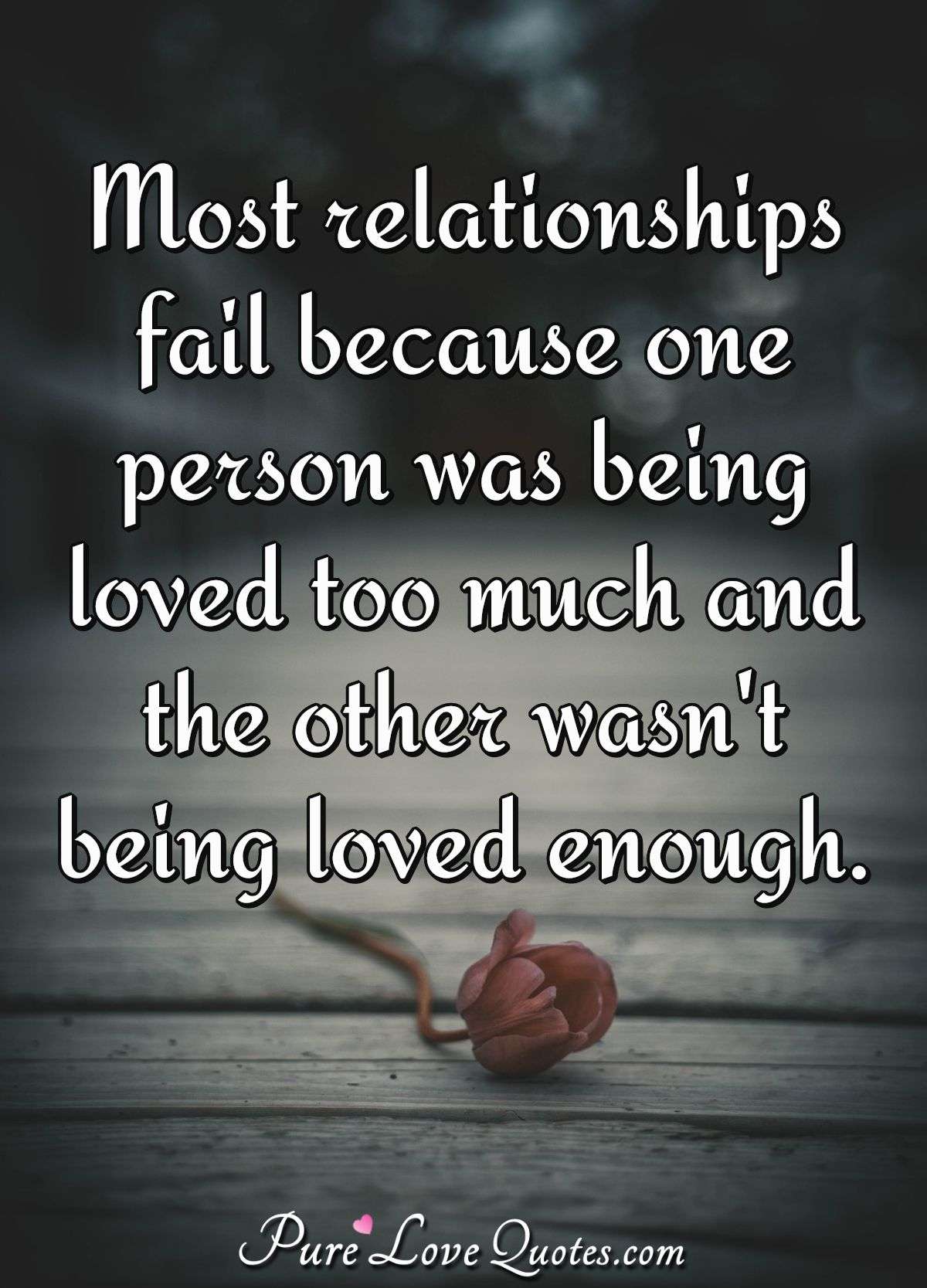 Most relationships fail because one person was being loved too much and the other wasn't being loved enough. - Anonymous
