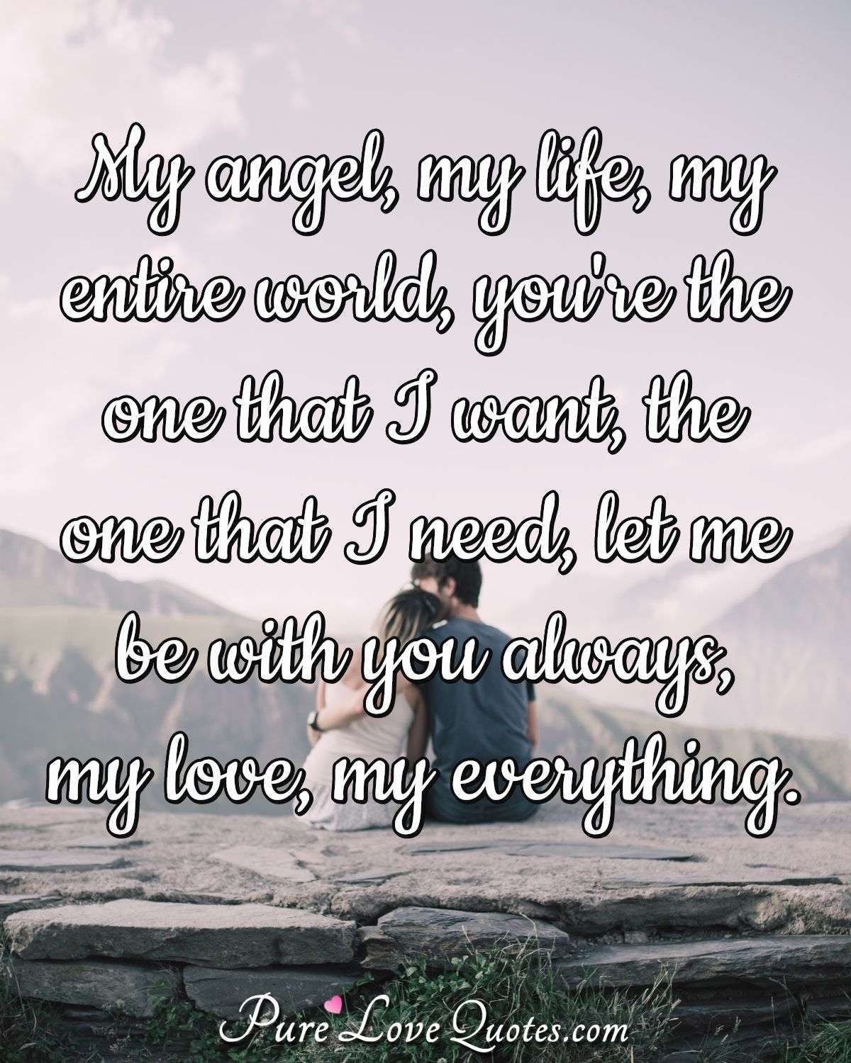 My angel, my life, my entire world, you're the one that I want, the one that I need, let me be with you always, my love, my everything. - Anonymous