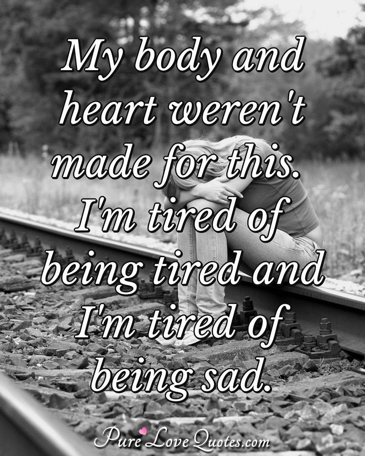 My body and heart weren’t made for this. I’m tired of being tired and I My body and heart weren’t made for this. I’m tired of being tired and I