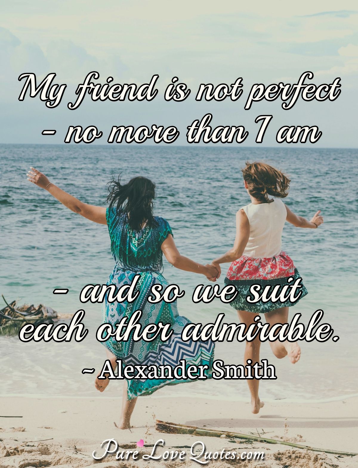 My friend is not perfect-no more than I am-and so we suit each other admirable. - Alexander Smith