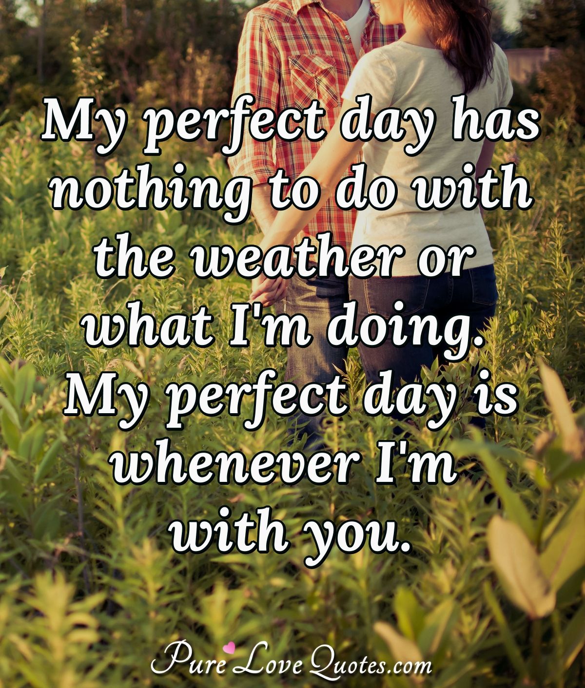My perfect day has nothing to do with the weather or what I'm doing. My perfect day is whenever I'm with you. - Anonymous