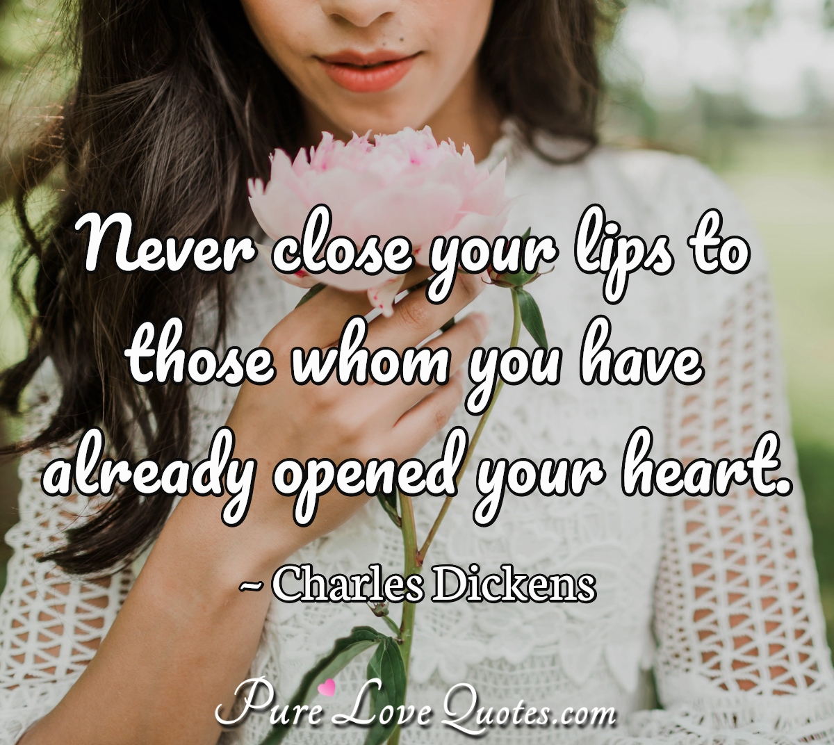 Never close your lips to those whom you have already opened your heart. - Charles Dickens