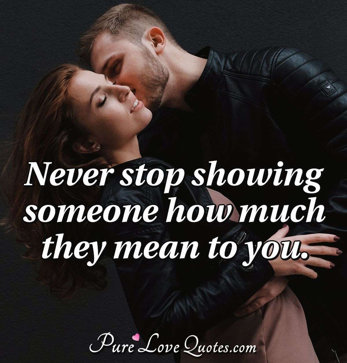 Never stop showing someone how much they mean to you. - Anonymous
