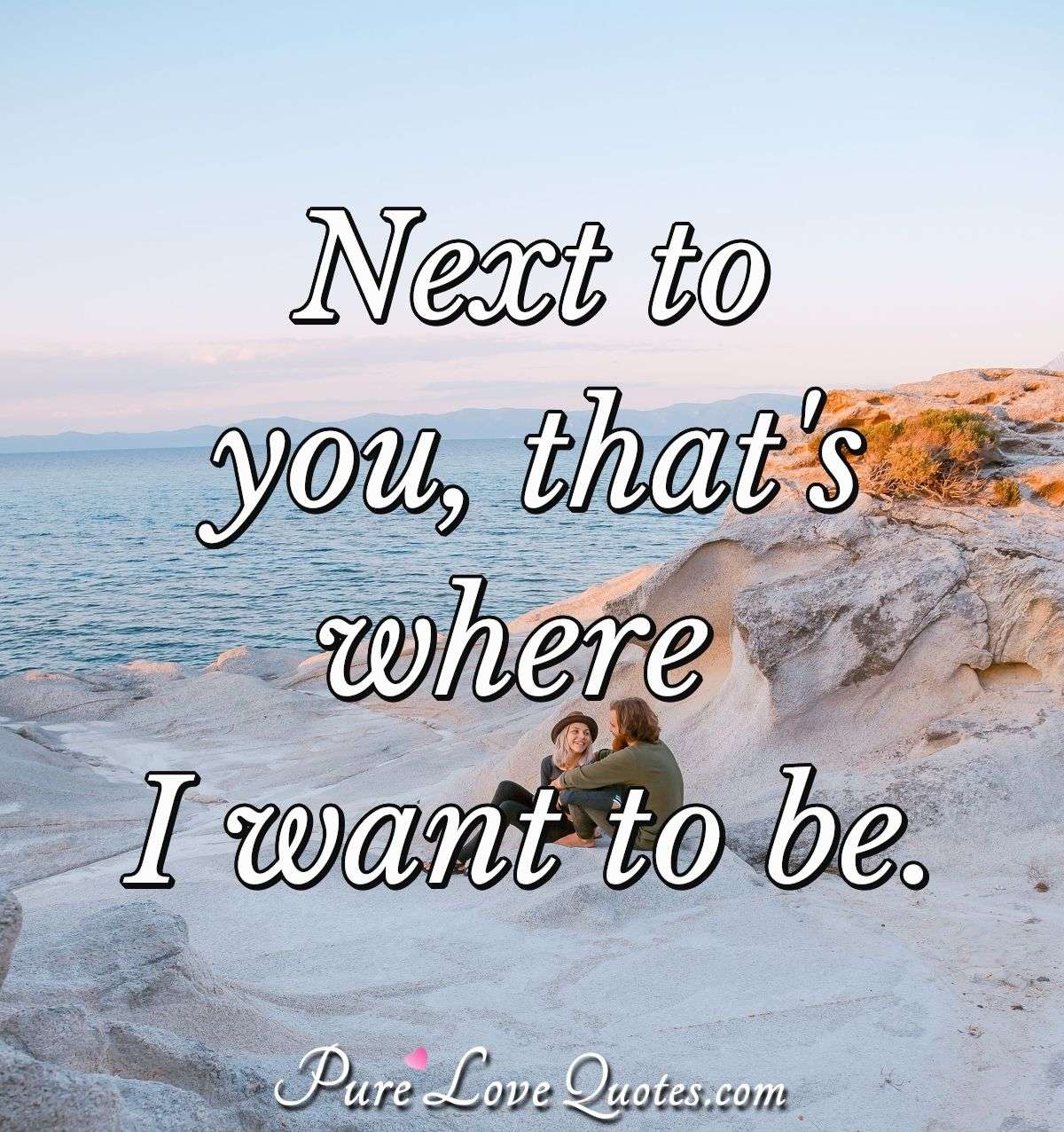 Next to you, that's where I want to be. - Anonymous
