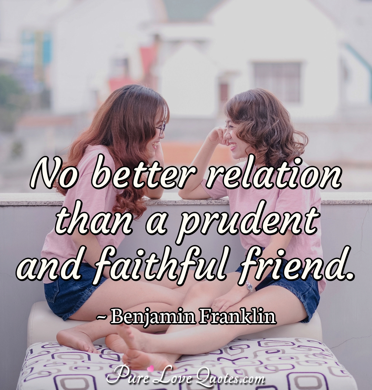No better relation than a prudent and faithful friend. - Benjamin Franklin