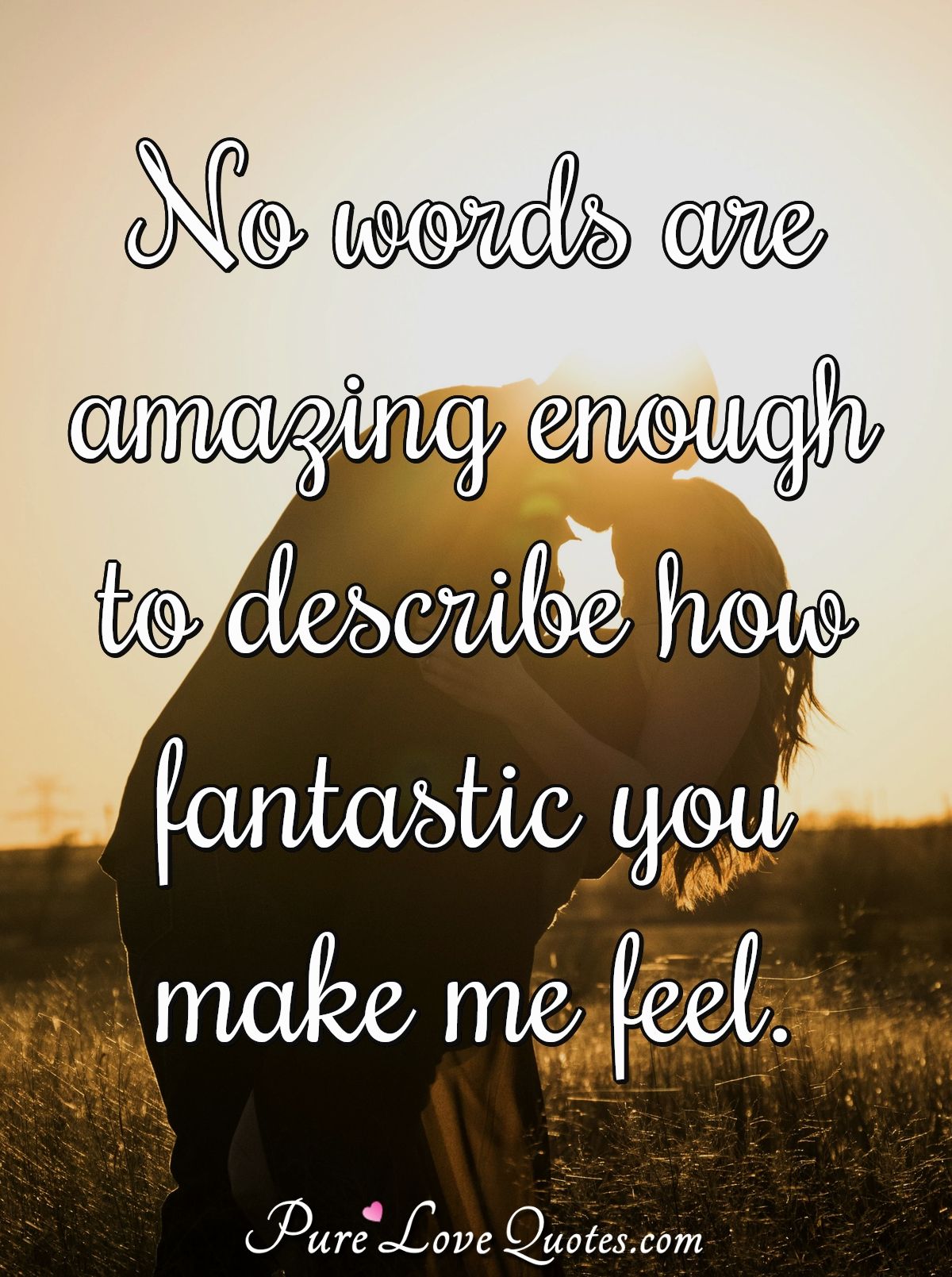 No words are amazing enough to describe how fantastic you make me feel. - Anonymous