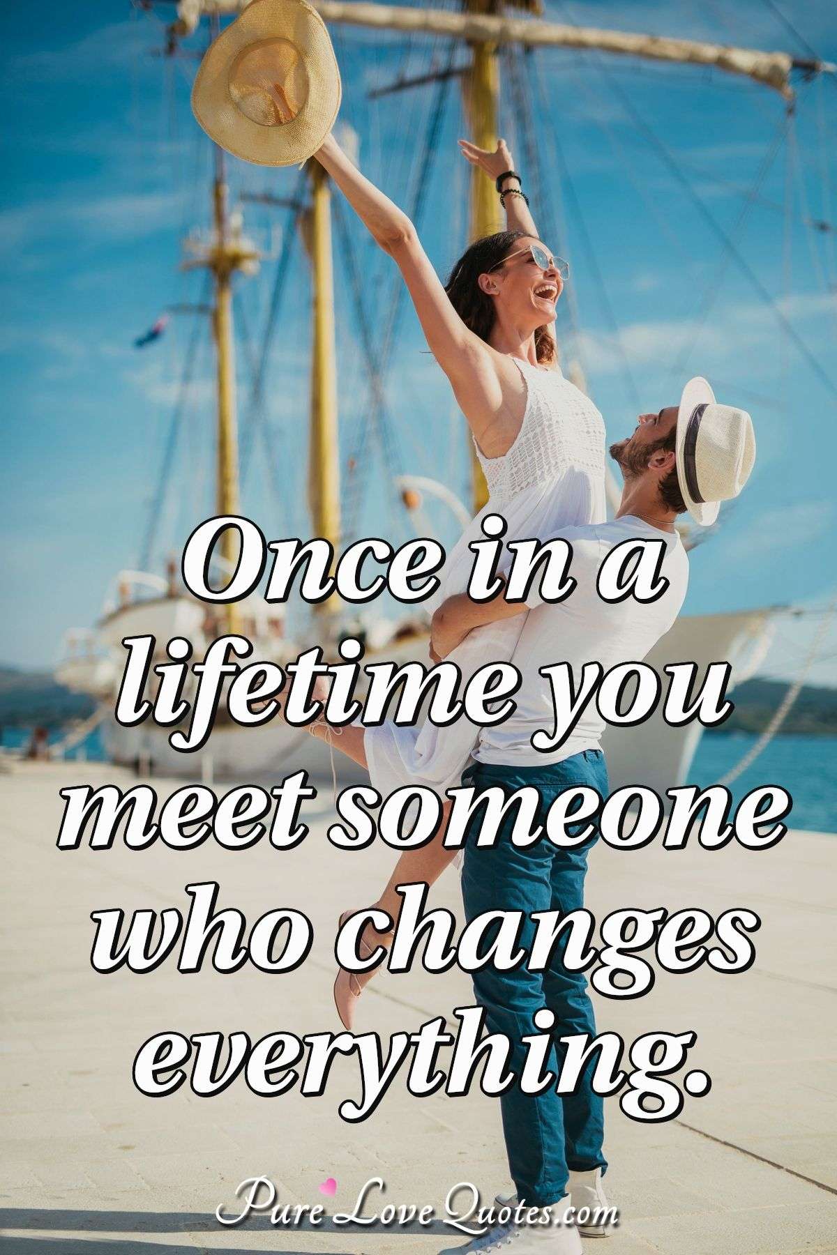 Once in a lifetime you meet someone who changes everything. - Anonymous